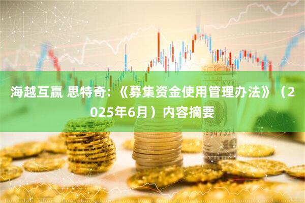 海越互赢 思特奇: 《募集资金使用管理办法》（2025年6月）内容摘要