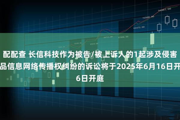 配配查 长信科技作为被告/被上诉人的1起涉及侵害作品信息网络传播权纠纷的诉讼将于2025年6月16日开庭