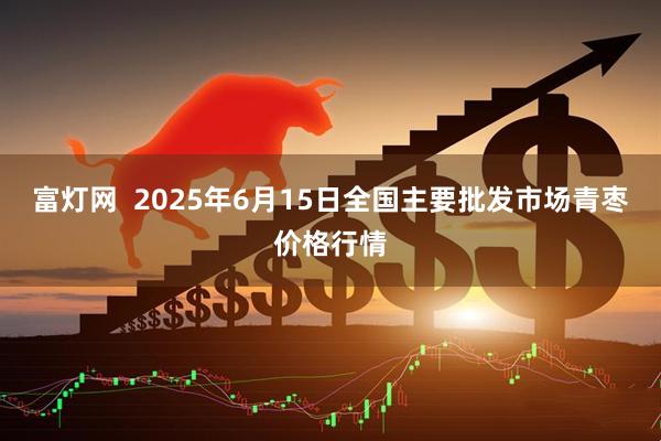 富灯网  2025年6月15日全国主要批发市场青枣价格行情