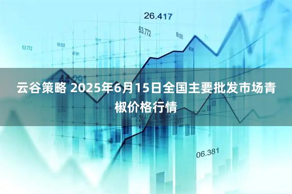 云谷策略 2025年6月15日全国主要批发市场青椒价格行情