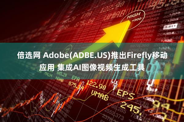 倍选网 Adobe(ADBE.US)推出Firefly移动应用 集成AI图像视频生成工具