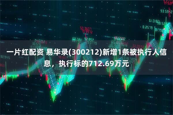 一片红配资 易华录(300212)新增1条被执行人信息，执行标的712.69万元