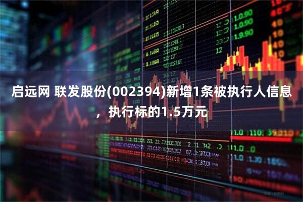 启远网 联发股份(002394)新增1条被执行人信息，执行标的1.5万元