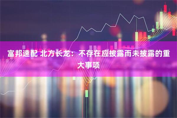富邦速配 北方长龙：不存在应披露而未披露的重大事项