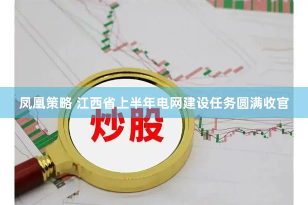 凤凰策略 江西省上半年电网建设任务圆满收官