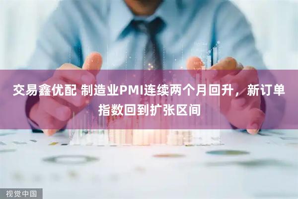 交易鑫优配 制造业PMI连续两个月回升，新订单指数回到扩张区间