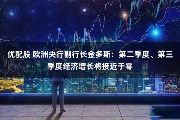 优配股 欧洲央行副行长金多斯：第二季度、第三季度经济增长将接近于零