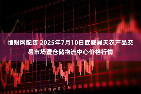 恒财网配资 2025年7月10日武威昊天农产品交易市场暨仓储物流中心价格行情