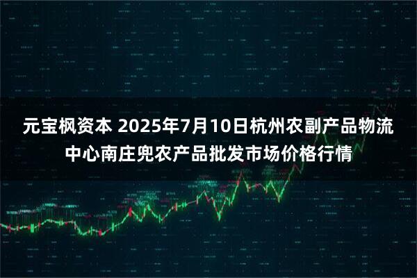 元宝枫资本 2025年7月10日杭州农副产品物流中心南庄兜农产品批发市场价格行情