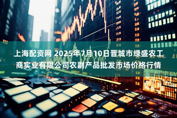上海配资网 2025年7月10日晋城市绿盛农工商实业有限公司农副产品批发市场价格行情