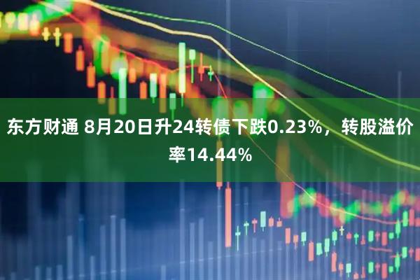 东方财通 8月20日升24转债下跌0.23%，转股溢价率14.44%