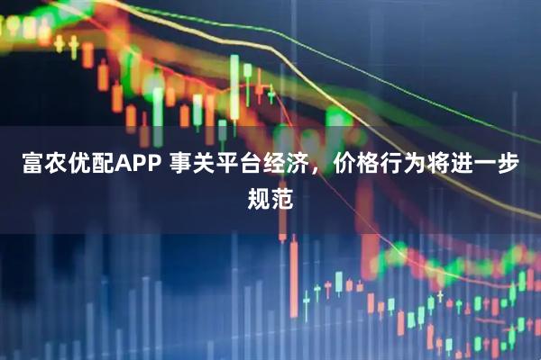 富农优配APP 事关平台经济，价格行为将进一步规范