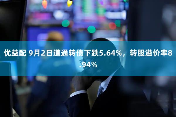 优益配 9月2日道通转债下跌5.64%，转股溢价率8.94%