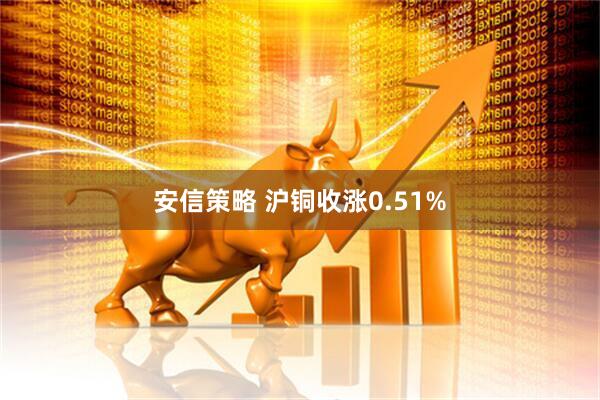 安信策略 沪铜收涨0.51%