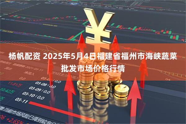 杨帆配资 2025年5月4日福建省福州市海峡蔬菜批发市场价格行情