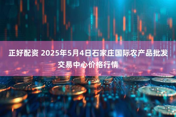 正好配资 2025年5月4日石家庄国际农产品批发交易中心价格行情