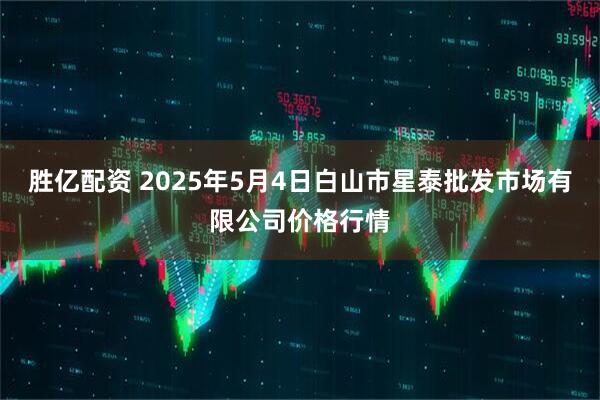 胜亿配资 2025年5月4日白山市星泰批发市场有限公司价格行情