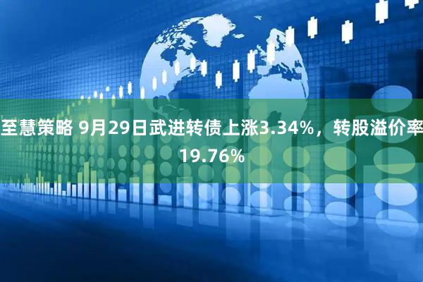 至慧策略 9月29日武进转债上涨3.34%，转股溢价率19.76%
