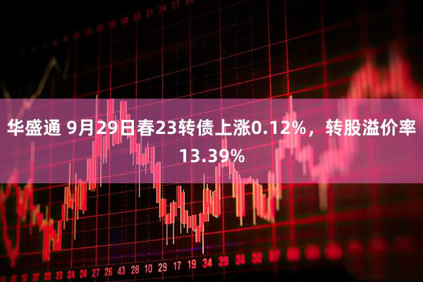 华盛通 9月29日春23转债上涨0.12%，转股溢价率13.39%