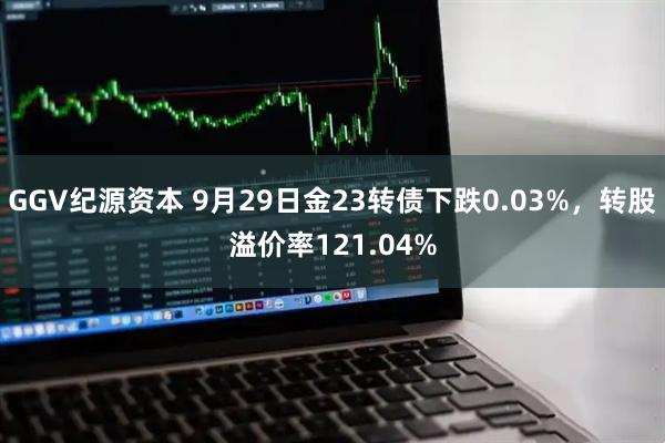 GGV纪源资本 9月29日金23转债下跌0.03%，转股溢价率121.04%