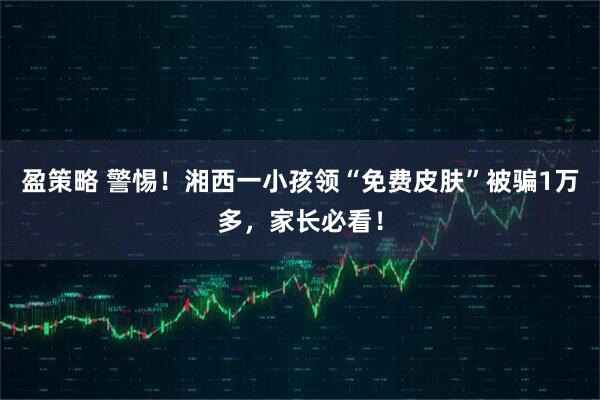 盈策略 警惕！湘西一小孩领“免费皮肤”被骗1万多，家长必看！