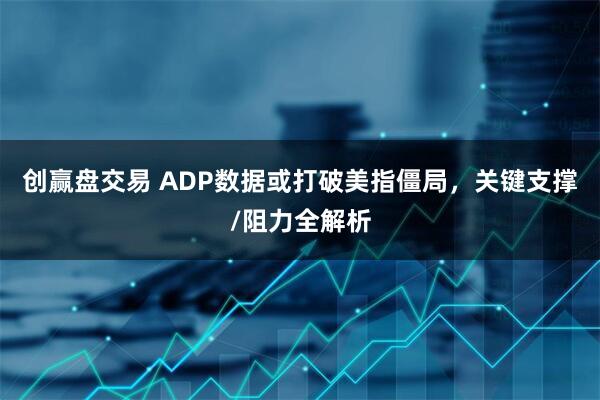 创赢盘交易 ADP数据或打破美指僵局，关键支撑/阻力全解析