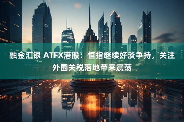 融金汇银 ATFX港股：恒指继续好淡争持，关注外围关税落地带来震荡